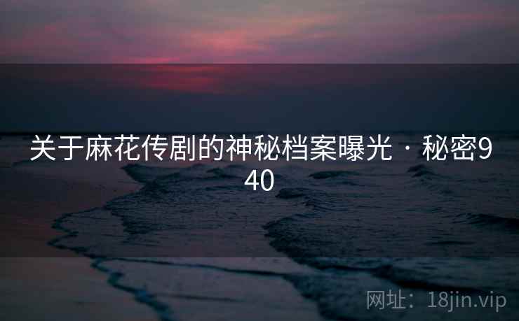 关于麻花传剧的神秘档案曝光 · 秘密940