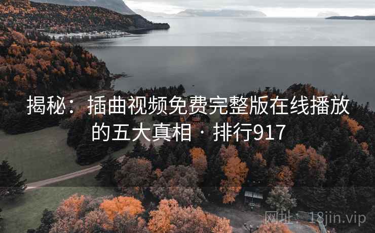 揭秘:插曲视频免费完整版在线播放的五大真相 · 排行917 第2张 揭秘:插曲视频免费完整版在线播放的五大真相 · 排行917 第2张
