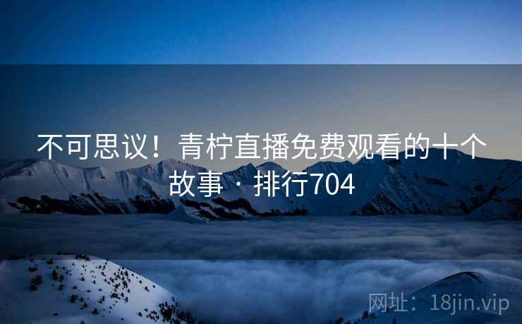 不可思议！青柠直播免费观看的十个故事 · 排行704