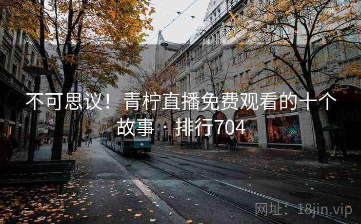 不可思议！青柠直播免费观看的十个故事 · 排行704