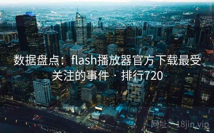 数据盘点：flash播放器官方下载最受关注的事件 · 排行720