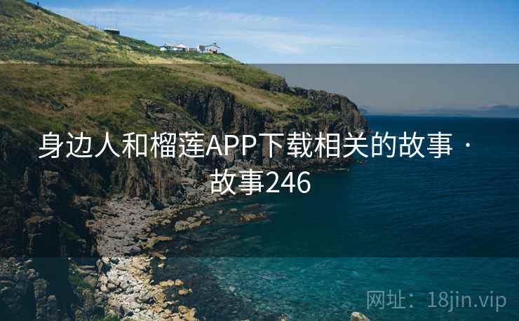 身边人和榴莲APP下载相关的故事 · 故事246  第1张