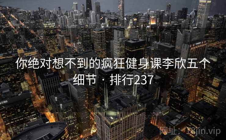 你绝对想不到的疯狂健身课李欣五个细节 · 排行237