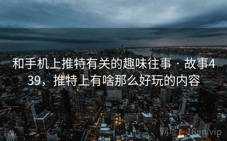 和手机上推特有关的趣味往事 · 故事439，推特上有啥那么好玩的内容  第1张