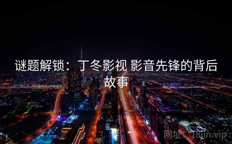 谜题解锁：丁冬影视 影音先锋的背后故事