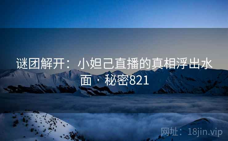 谜团解开：小妲己直播的真相浮出水面 · 秘密821
