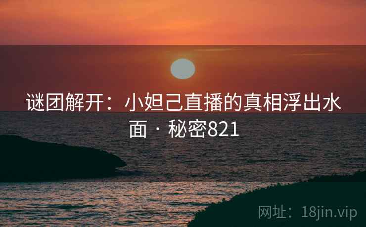 谜团解开：小妲己直播的真相浮出水面 · 秘密821