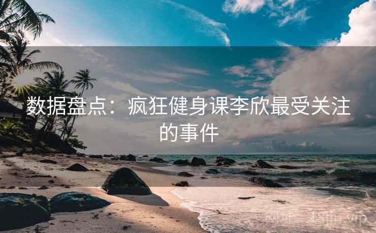 数据盘点：疯狂健身课李欣最受关注的事件