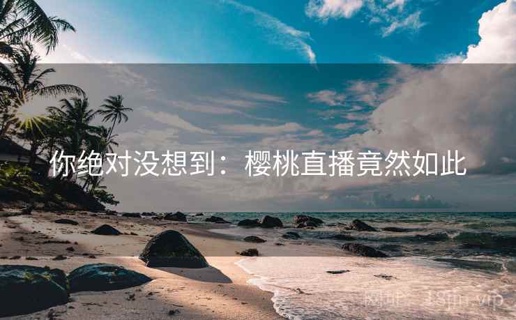 你绝对没想到：樱桃直播竟然如此