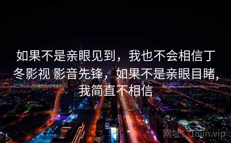 如果不是亲眼见到，我也不会相信丁冬影视 影音先锋，如果不是亲眼目睹,我简直不相信