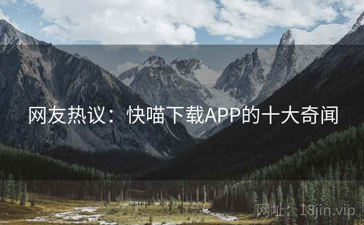 网友热议：快喵下载APP的十大奇闻