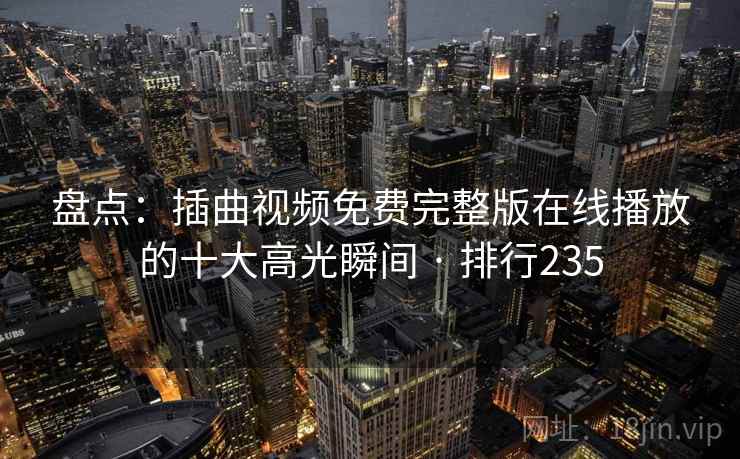 盘点：插曲视频免费完整版在线播放的十大高光瞬间 · 排行235