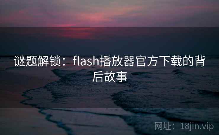 谜题解锁：flash播放器官方下载的背后故事