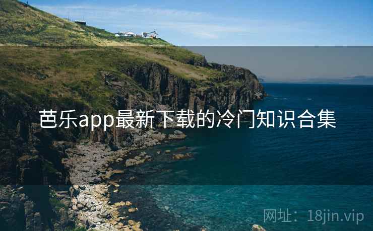 芭乐app最新下载的冷门知识合集