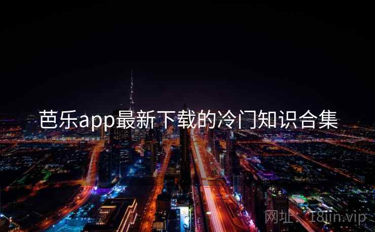 芭乐app最新下载的冷门知识合集
