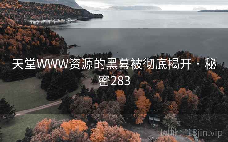 天堂WWW资源的黑幕被彻底揭开 · 秘密283