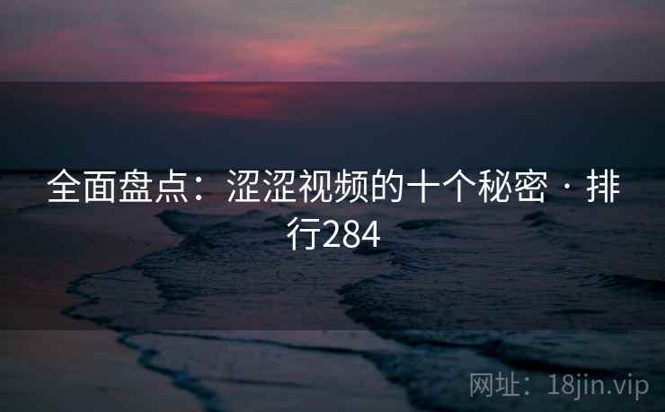 全面盘点:涩涩视频的十个秘密 · 排行284