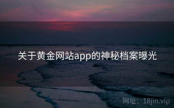 关于黄金网站app的神秘档案曝光