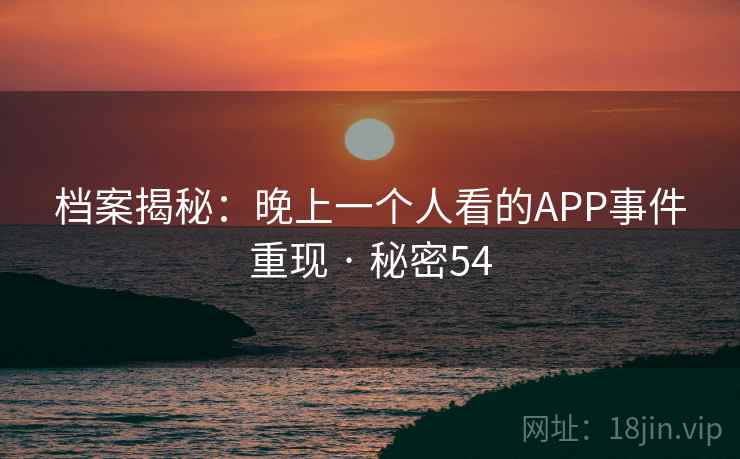 档案揭秘：晚上一个人看的APP事件重现 · 秘密54