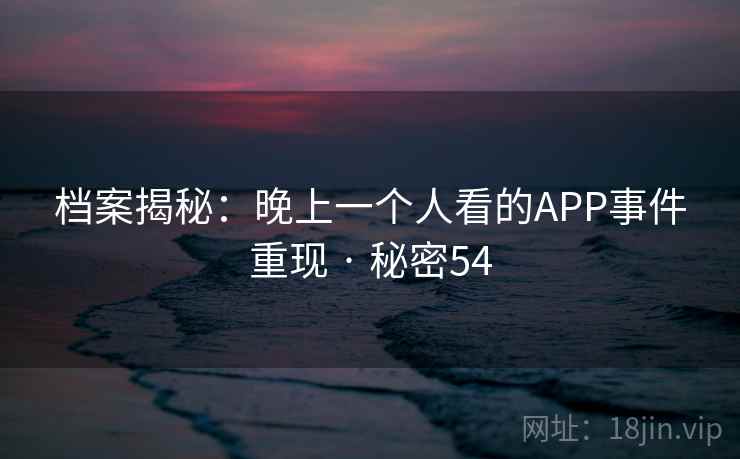 档案揭秘：晚上一个人看的APP事件重现 · 秘密54