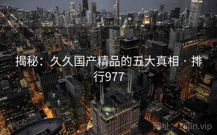 揭秘：久久国产精品的五大真相 · 排行977