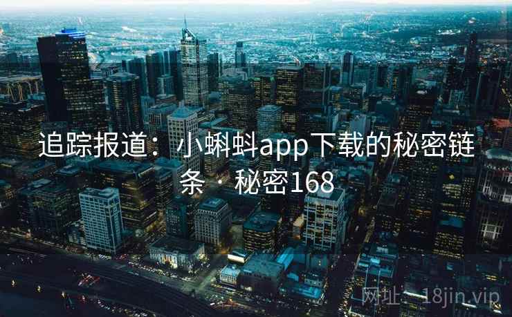 追踪报道：小蝌蚪app下载的秘密链条 · 秘密168