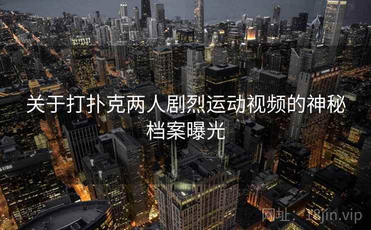关于打扑克两人剧烈运动视频的神秘档案曝光