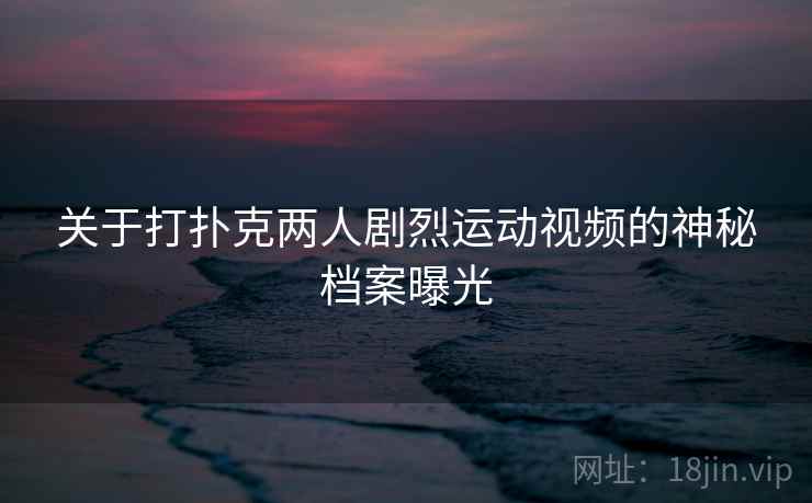 关于打扑克两人剧烈运动视频的神秘档案曝光