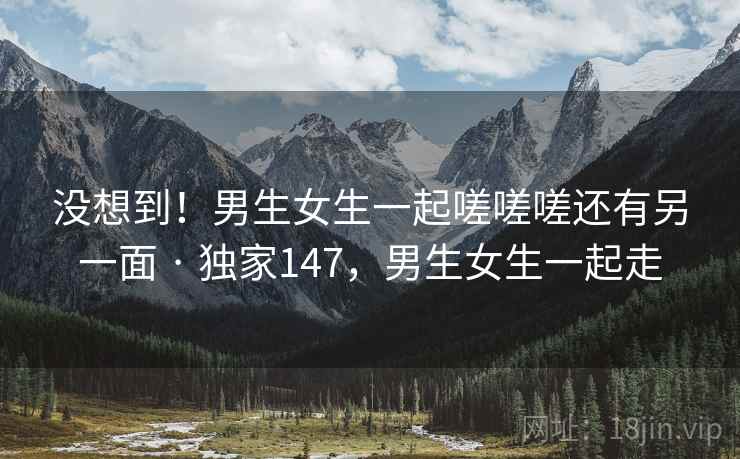 没想到！男生女生一起嗟嗟嗟还有另一面 · 独家147，男生女生一起走