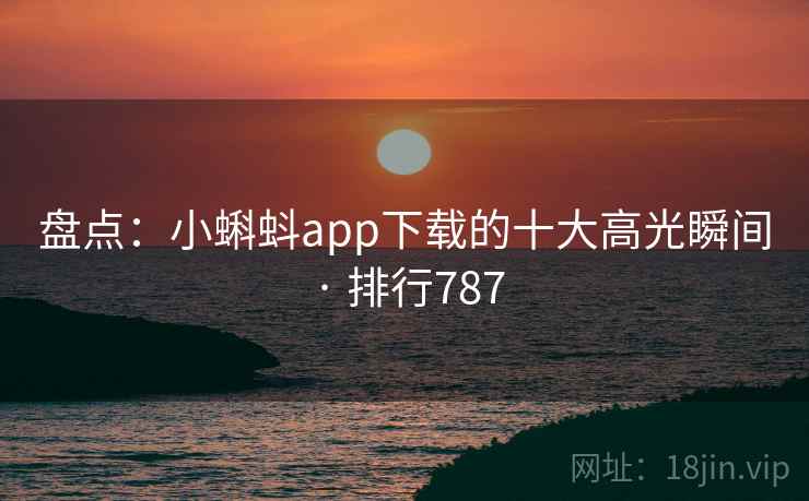 盘点：小蝌蚪app下载的十大高光瞬间 · 排行787
