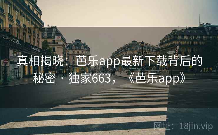 真相揭晓：芭乐app最新下载背后的秘密 · 独家663，《芭乐app》