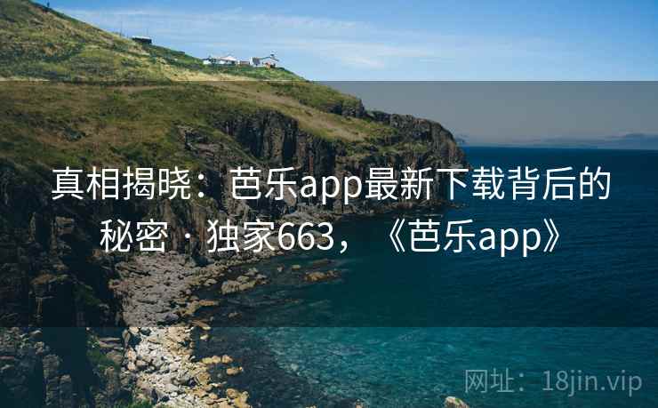 真相揭晓：芭乐app最新下载背后的秘密 · 独家663，《芭乐app》