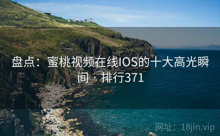 盘点：蜜桃视频在线IOS的十大高光瞬间 · 排行371