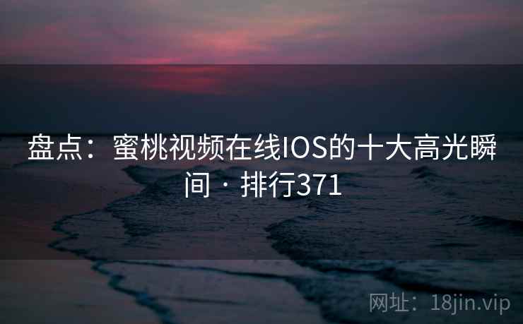 盘点：蜜桃视频在线IOS的十大高光瞬间 · 排行371