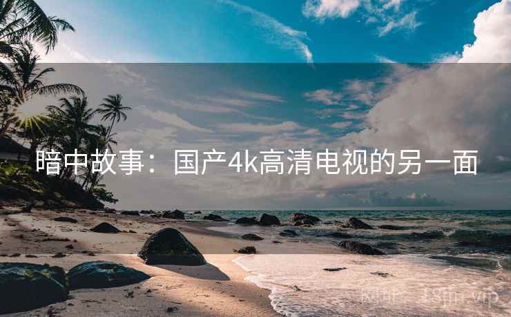 暗中故事：国产4k高清电视的另一面