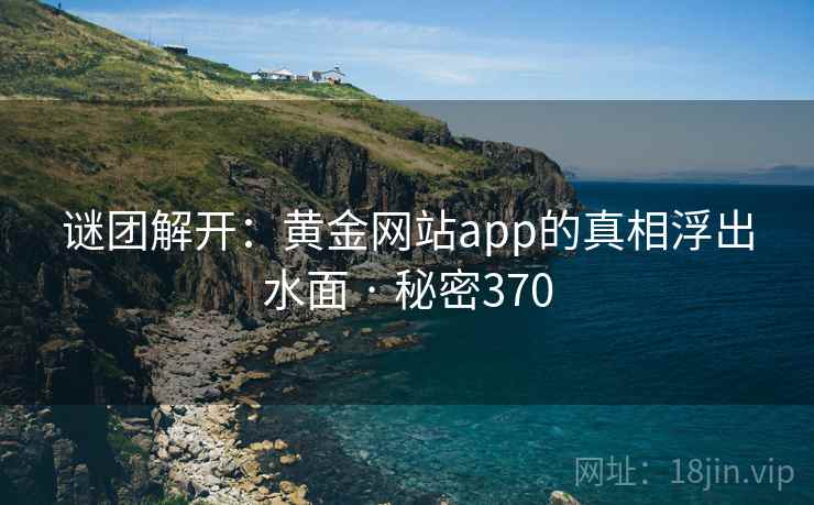 谜团解开：黄金网站app的真相浮出水面 · 秘密370