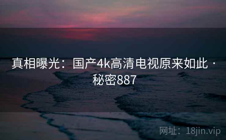 真相曝光：国产4k高清电视原来如此 · 秘密887