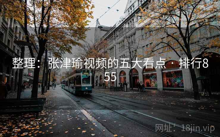 整理：张津瑜视频的五大看点 · 排行855