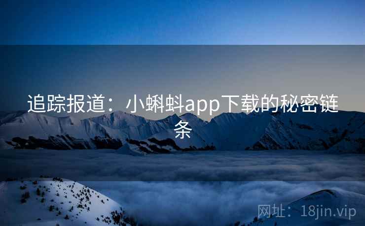 追踪报道：小蝌蚪app下载的秘密链条