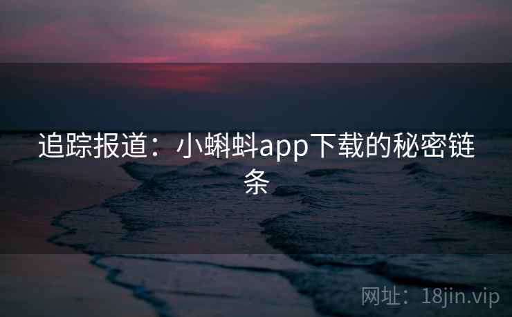 追踪报道：小蝌蚪app下载的秘密链条