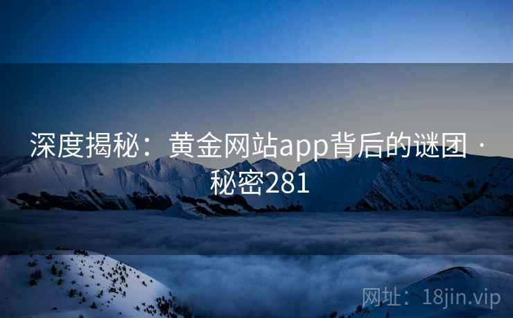 深度揭秘：黄金网站app背后的谜团 · 秘密281