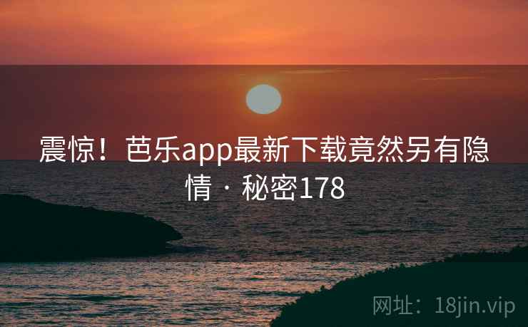 震惊！芭乐app最新下载竟然另有隐情 · 秘密178