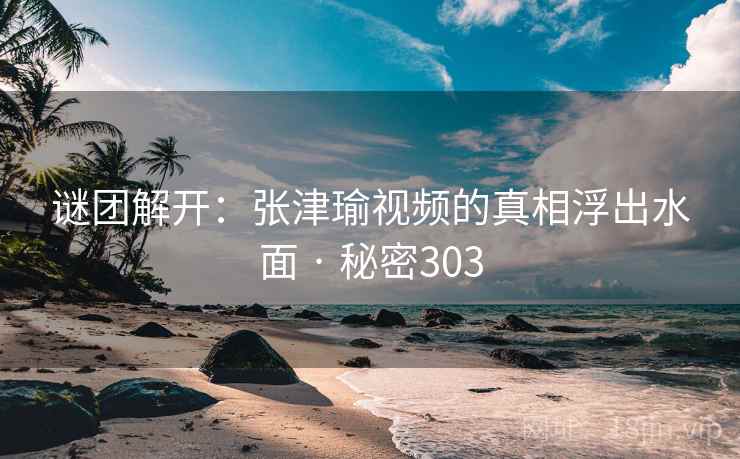 谜团解开：张津瑜视频的真相浮出水面 · 秘密303