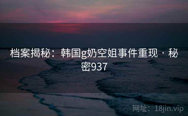 档案揭秘：韩国g奶空姐事件重现 · 秘密937