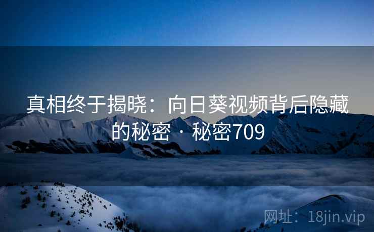 真相终于揭晓：向日葵视频背后隐藏的秘密 · 秘密709