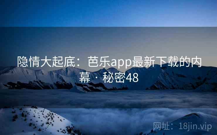 隐情大起底：芭乐app最新下载的内幕 · 秘密48