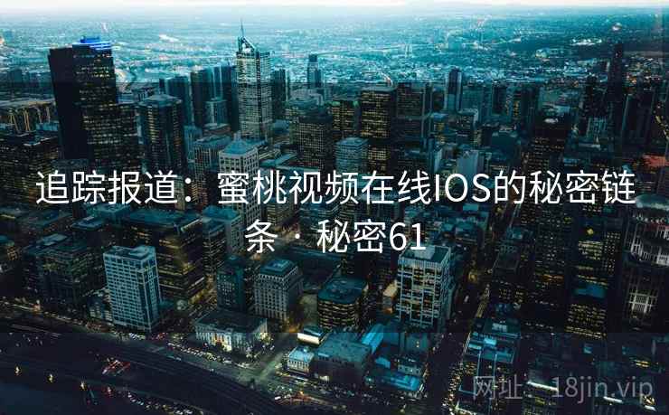 追踪报道：蜜桃视频在线IOS的秘密链条 · 秘密61