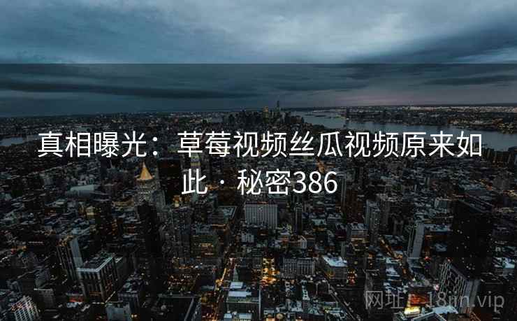 真相曝光：草莓视频丝瓜视频原来如此 · 秘密386