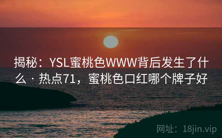 揭秘:YSL蜜桃色WWW背后发生了什么 · 热点71,蜜桃色口红哪个牌子好
