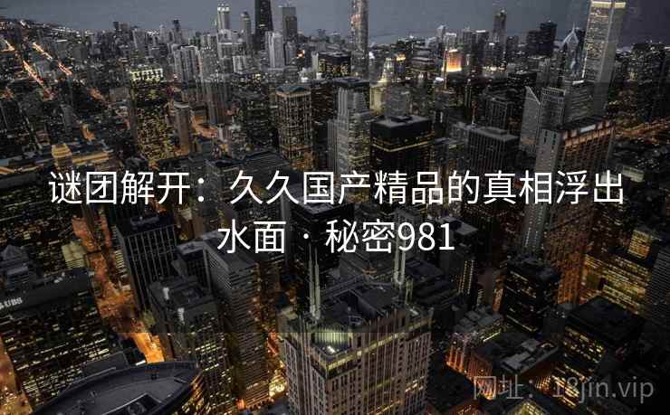 谜团解开：久久国产精品的真相浮出水面 · 秘密981